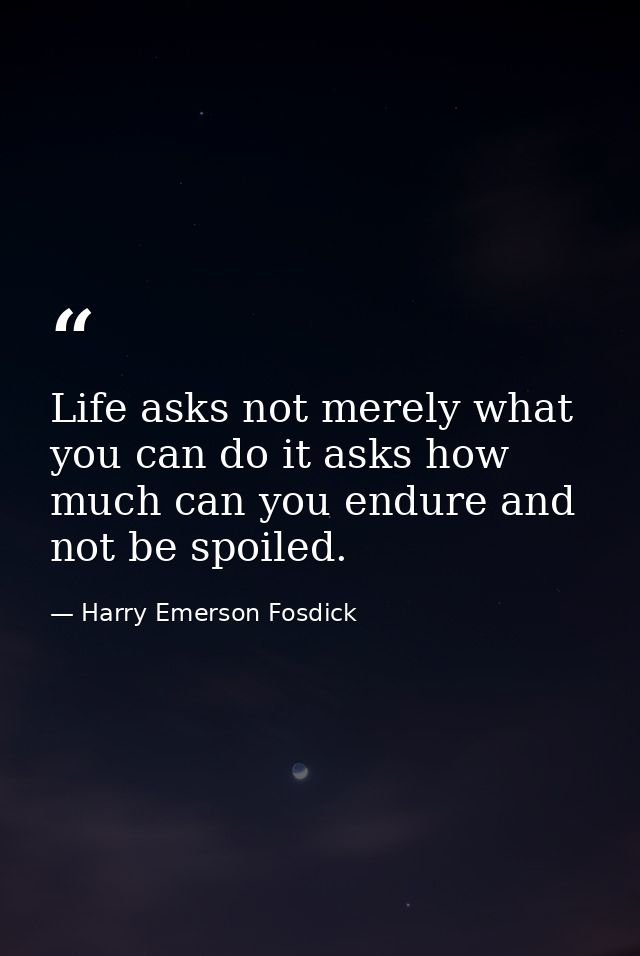 Life asks not merely what you can do it asks how much can you endure and not be spoiled. — Harry Emerson Fosdick