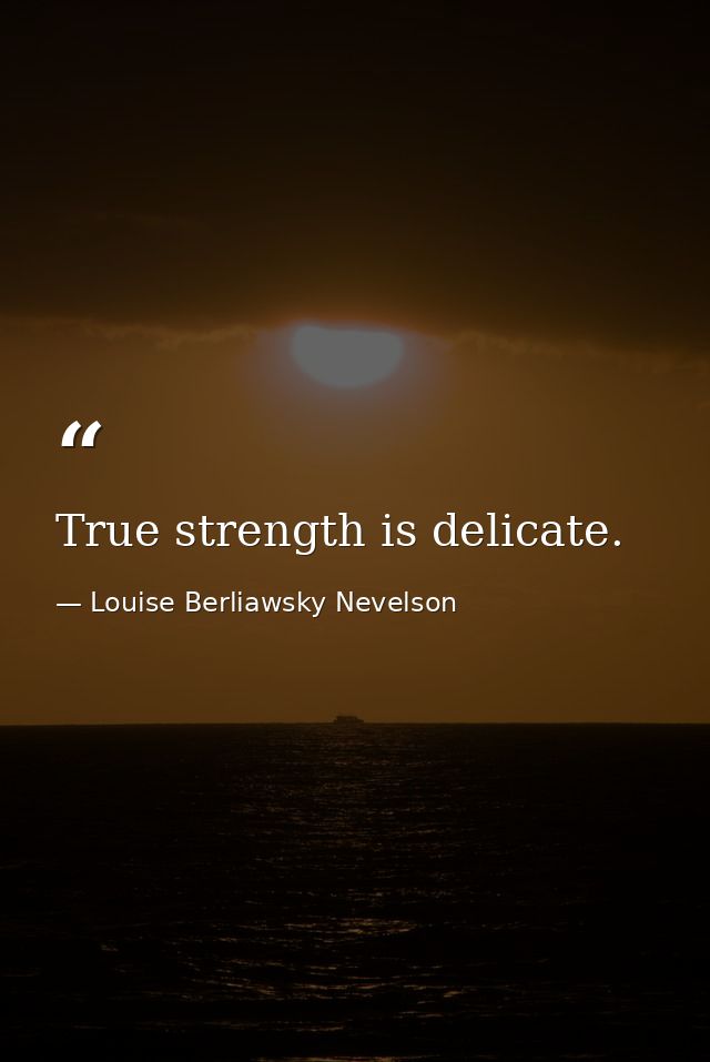 True strength is delicate. — Louise Berliawsky Nevelson
