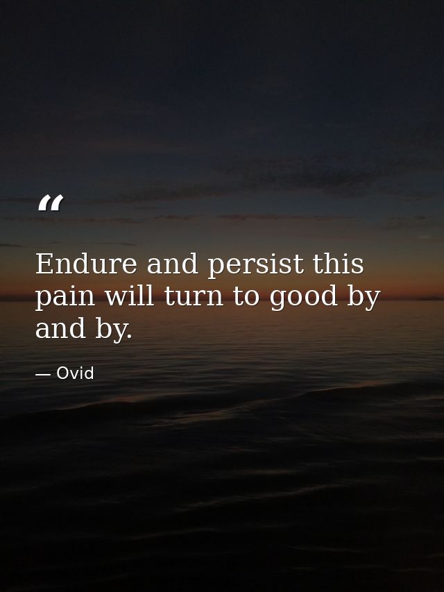Endure and persist this pain will turn to good by and by. — Ovid