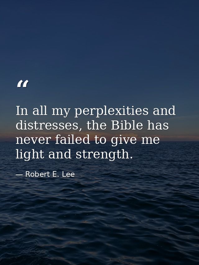 In all my perplexities and distresses, the Bible has never failed to give me light and strength. — Robert E. Lee