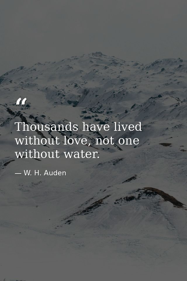 Thousands have lived without love, not one without water. — W. H. Auden