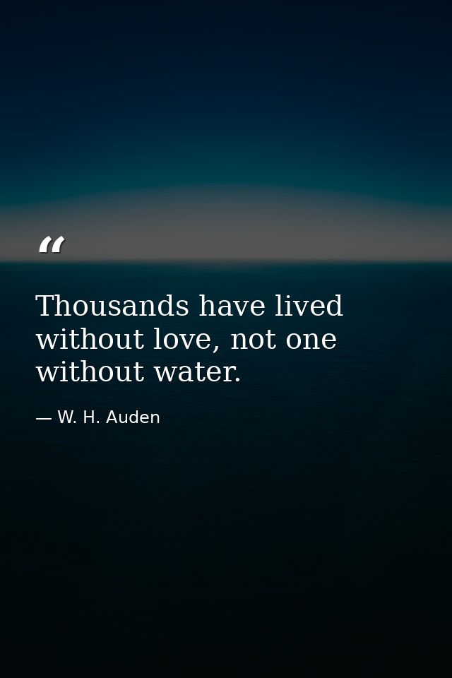 Thousands have lived without love, not one without water. — W. H. Auden