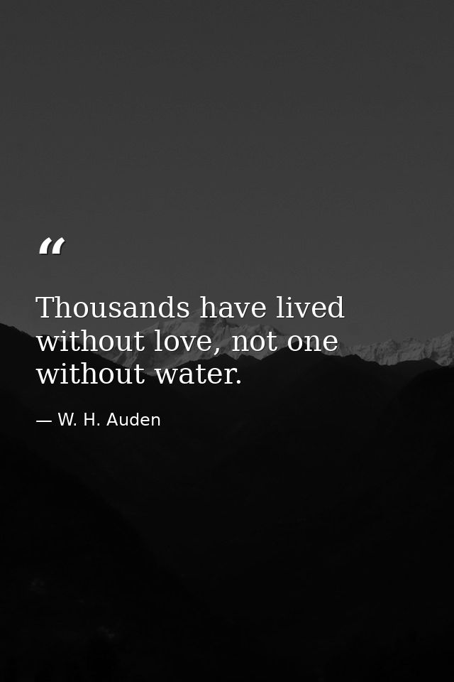 Thousands have lived without love, not one without water. — W. H. Auden