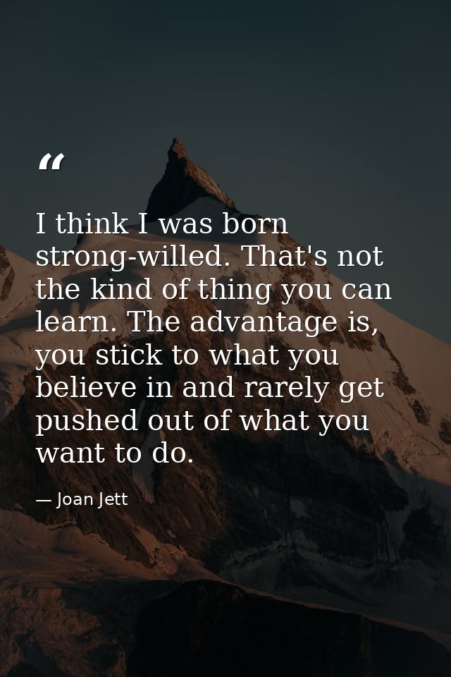 I think I was born strong-willed. That's not the kind of thing you can learn. The advantage is, you stick to what you be — Joan Jett