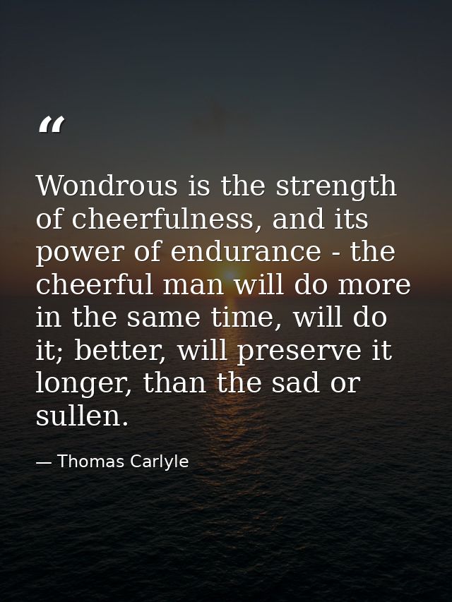 Wondrous is the strength of cheerfulness, and its power of endurance - the cheerful man will do more in the same time, w — Thomas Carlyle