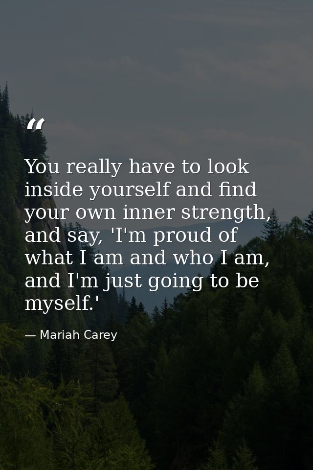 You really have to look inside yourself and find your own inner strength, and say, 'I'm proud of what I am and who I am, — Mariah Carey