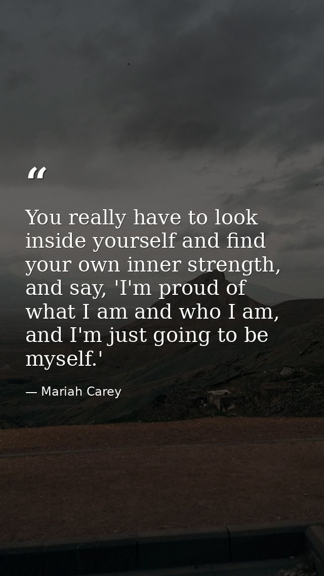 You really have to look inside yourself and find your own inner strength, and say, 'I'm proud of what I am and who I am, — Mariah Carey