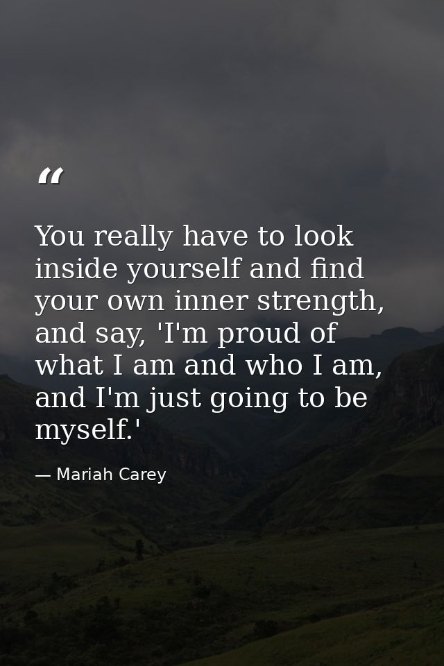 You really have to look inside yourself and find your own inner strength, and say, 'I'm proud of what I am and who I am, — Mariah Carey