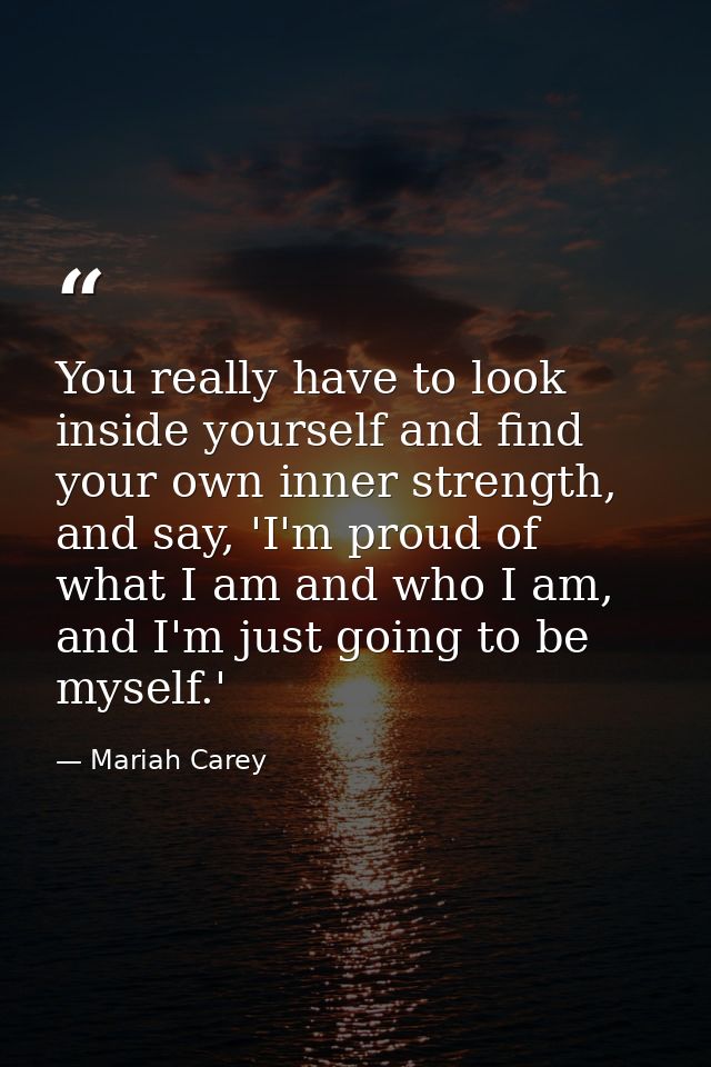 You really have to look inside yourself and find your own inner strength, and say, 'I'm proud of what I am and who I am, — Mariah Carey