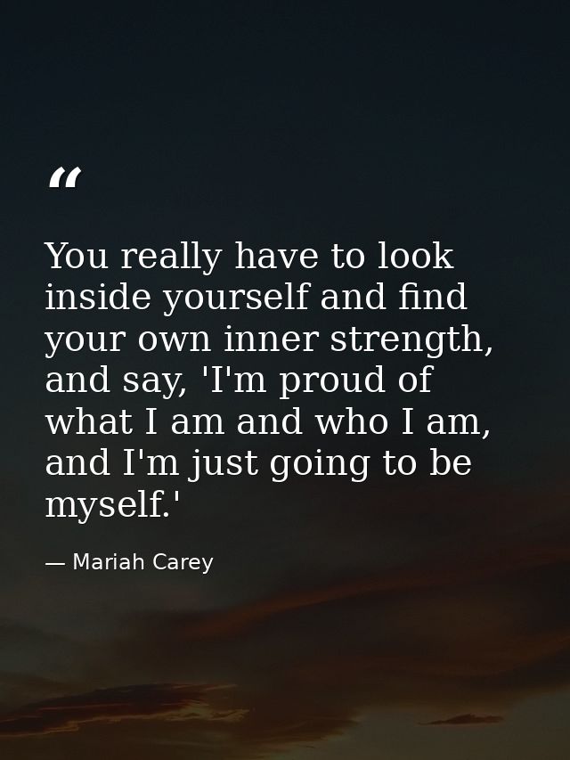 You really have to look inside yourself and find your own inner strength, and say, 'I'm proud of what I am and who I am, — Mariah Carey