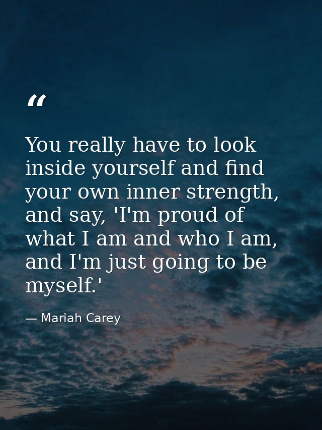 You really have to look inside yourself and find your own inner strength, and say, 'I'm proud of what I am and who I am, — Mariah Carey