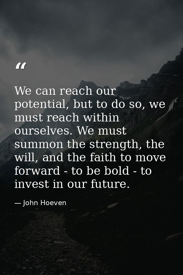 We can reach our potential, but to do so, we must reach within ourselves. We must summon the strength, the will, and the — John Hoeven