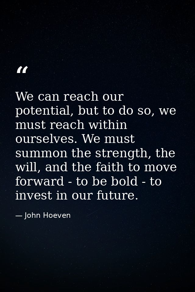 We can reach our potential, but to do so, we must reach within ourselves. We must summon the strength, the will, and the — John Hoeven