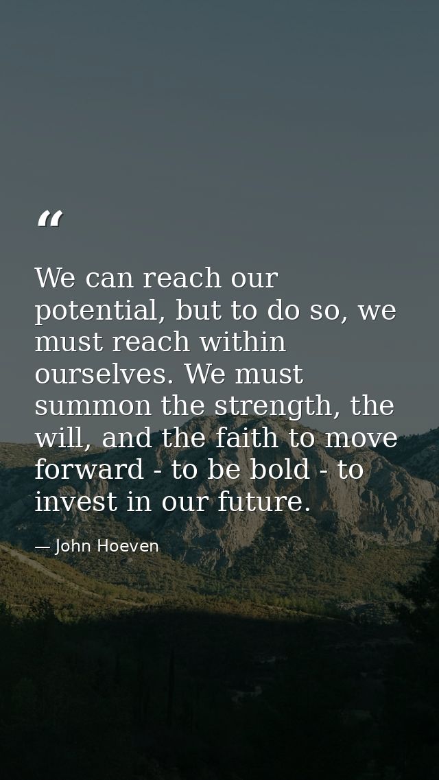 We can reach our potential, but to do so, we must reach within ourselves. We must summon the strength, the will, and the — John Hoeven