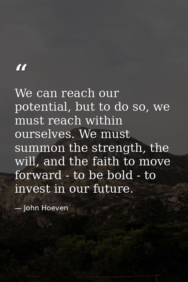We can reach our potential, but to do so, we must reach within ourselves. We must summon the strength, the will, and the — John Hoeven