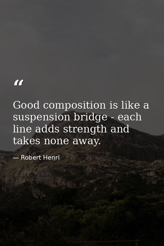 Good composition is like a suspension bridge - each line adds strength and takes none away. — Robert Henri