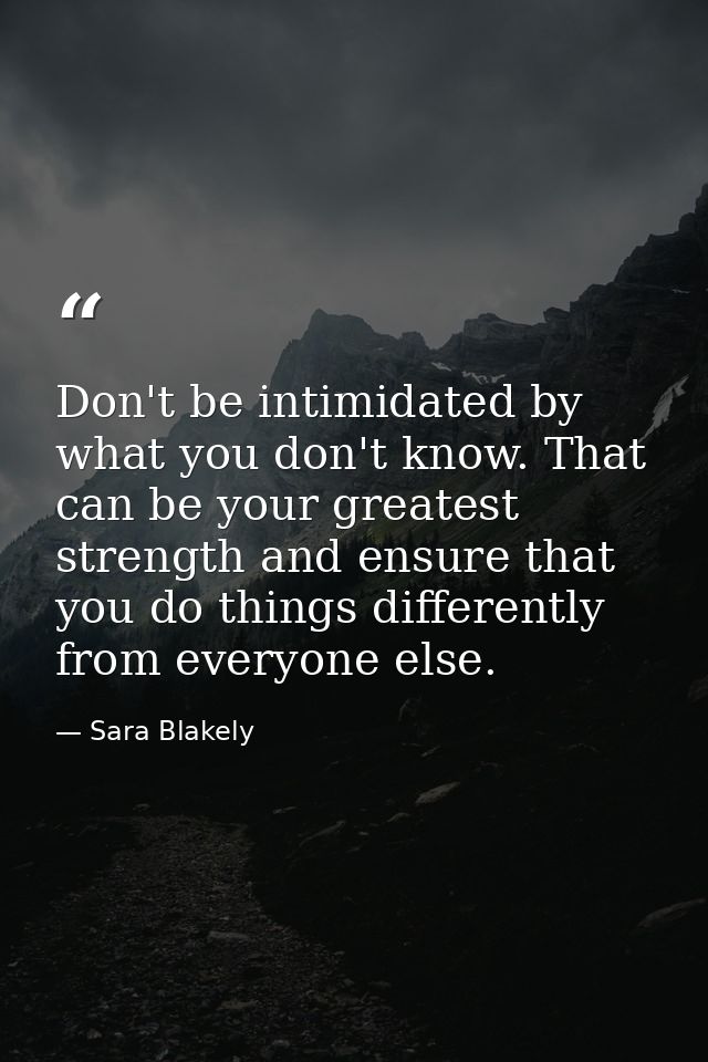 Don't be intimidated by what you don't know. That can be your greatest strength and ensure that you do things differentl — Sara Blakely