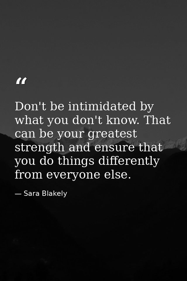 Don't be intimidated by what you don't know. That can be your greatest strength and ensure that you do things differentl — Sara Blakely