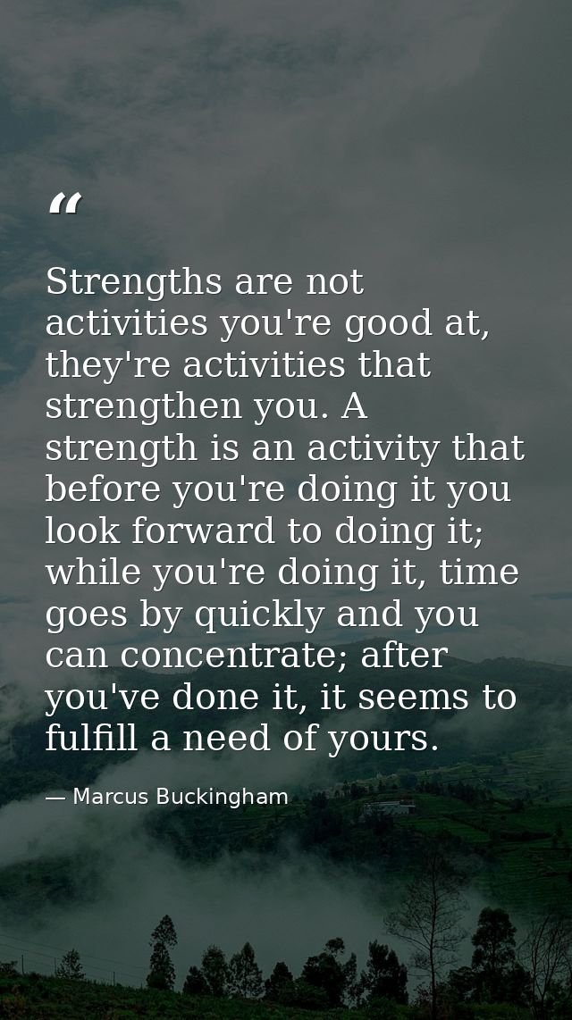 Strengths are not activities you're good at, they're activities that strengthen you. A strength is an activity that befo — Marcus Buckingham