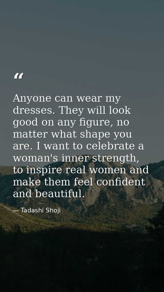 Anyone can wear my dresses. They will look good on any figure, no matter what shape you are. I want to celebrate a woman — Tadashi Shoji