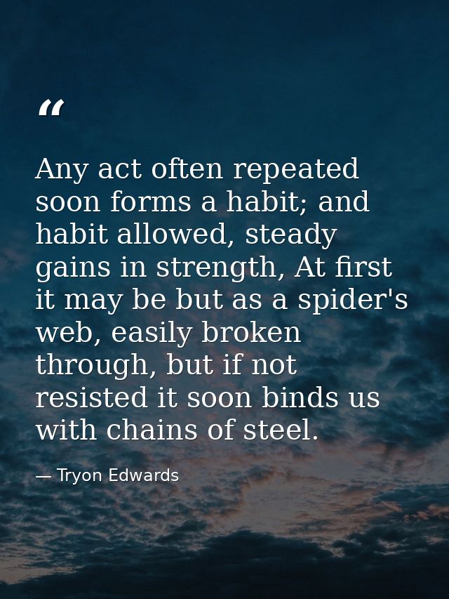 Any act often repeated soon forms a habit; and habit allowed, steady gains in strength, At first it may be but as a spid — Tryon Edwards