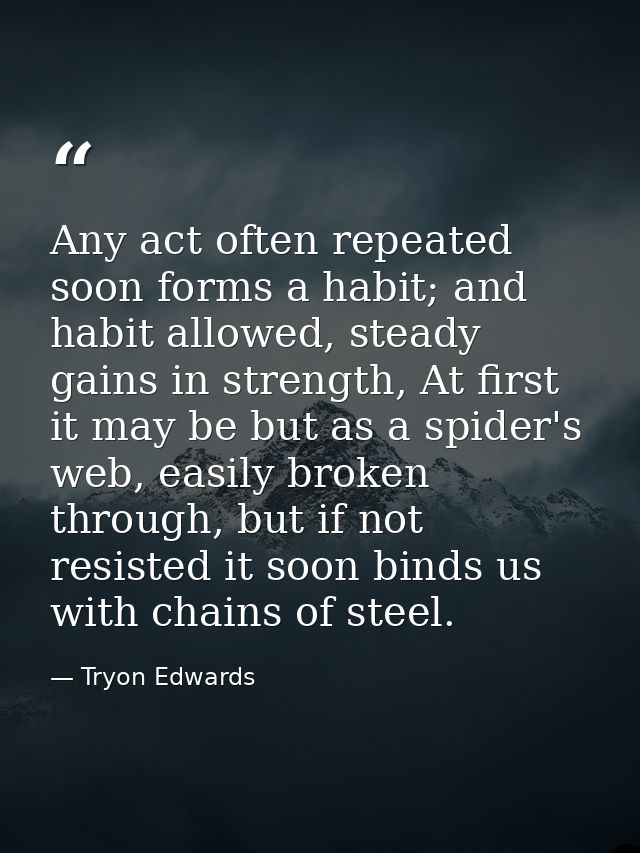Any act often repeated soon forms a habit; and habit allowed, steady gains in strength, At first it may be but as a spid — Tryon Edwards