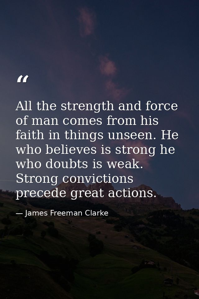 All the strength and force of man comes from his faith in things unseen. He who believes is strong he who doubts is weak — James Freeman Clarke