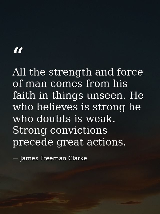 All the strength and force of man comes from his faith in things unseen. He who believes is strong he who doubts is weak — James Freeman Clarke