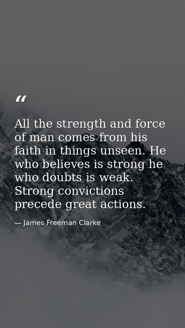 All the strength and force of man comes from his faith in things unseen. He who believes is strong he who doubts is weak — James Freeman Clarke