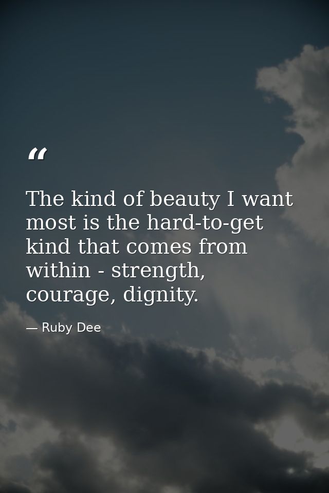 The kind of beauty I want most is the hard-to-get kind that comes from within - strength, courage, dignity. — Ruby Dee