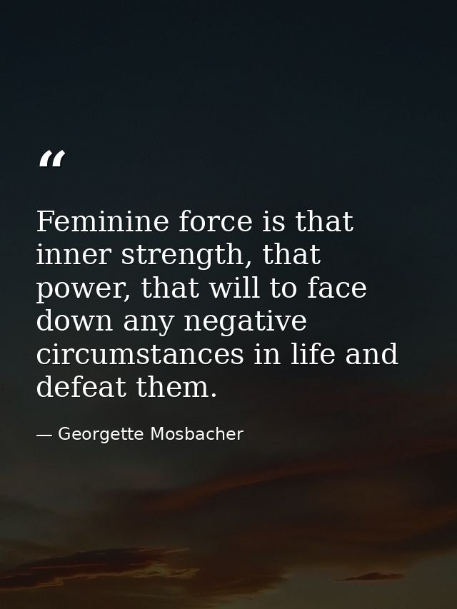 Feminine force is that inner strength, that power, that will to face down any negative circumstances in life and defeat  — Georgette Mosbacher