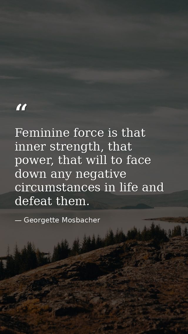 Feminine force is that inner strength, that power, that will to face down any negative circumstances in life and defeat  — Georgette Mosbacher