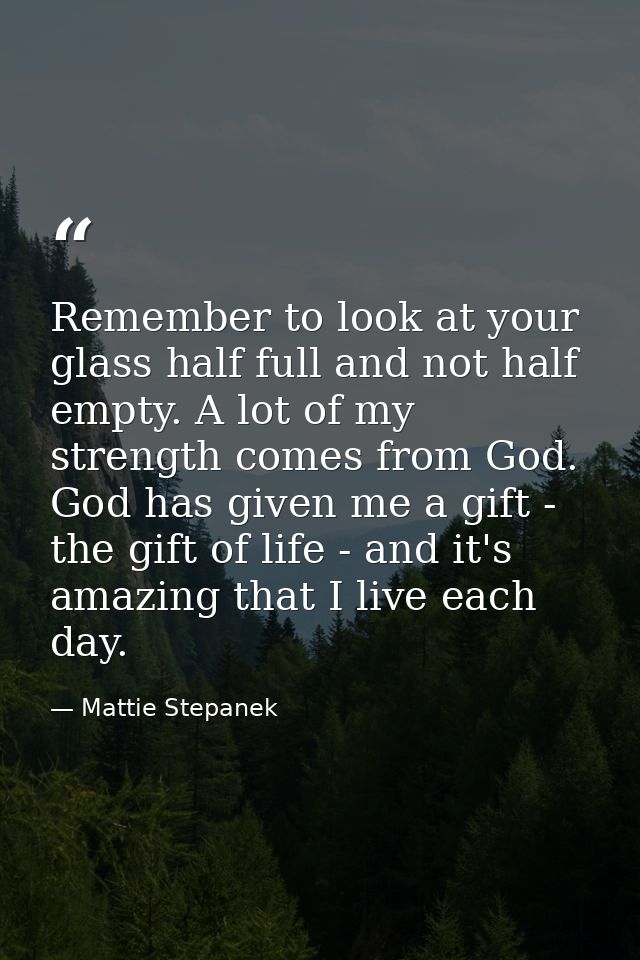 Remember to look at your glass half full and not half empty. A lot of my strength comes from God. God has given me a gif — Mattie Stepanek