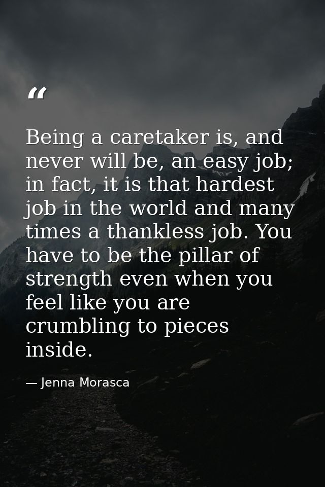 Being a caretaker is, and never will be, an easy job; in fact, it is that hardest job in the world and many times a than — Jenna Morasca