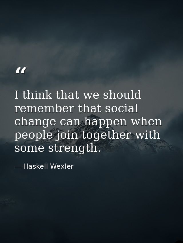 I think that we should remember that social change can happen when people join together with some strength. — Haskell Wexler