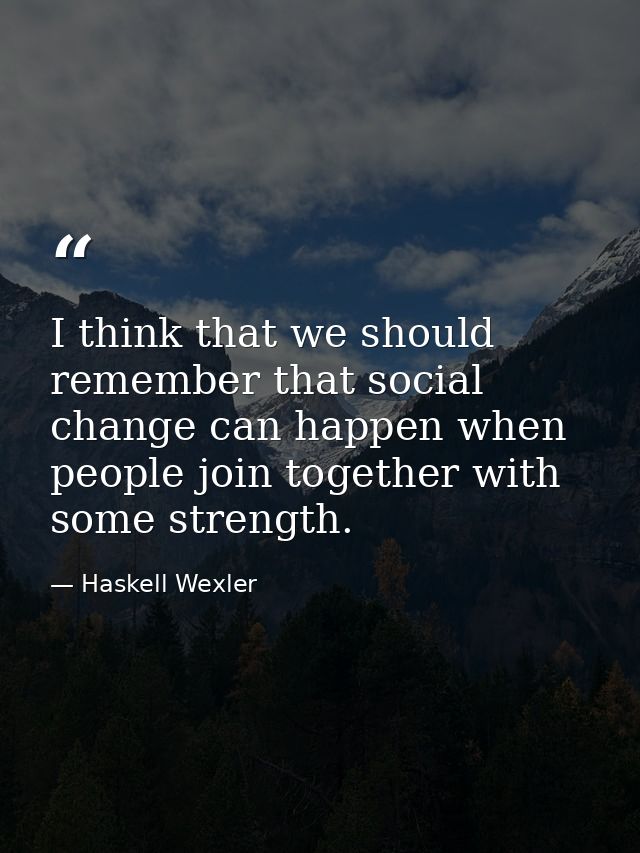 I think that we should remember that social change can happen when people join together with some strength. — Haskell Wexler