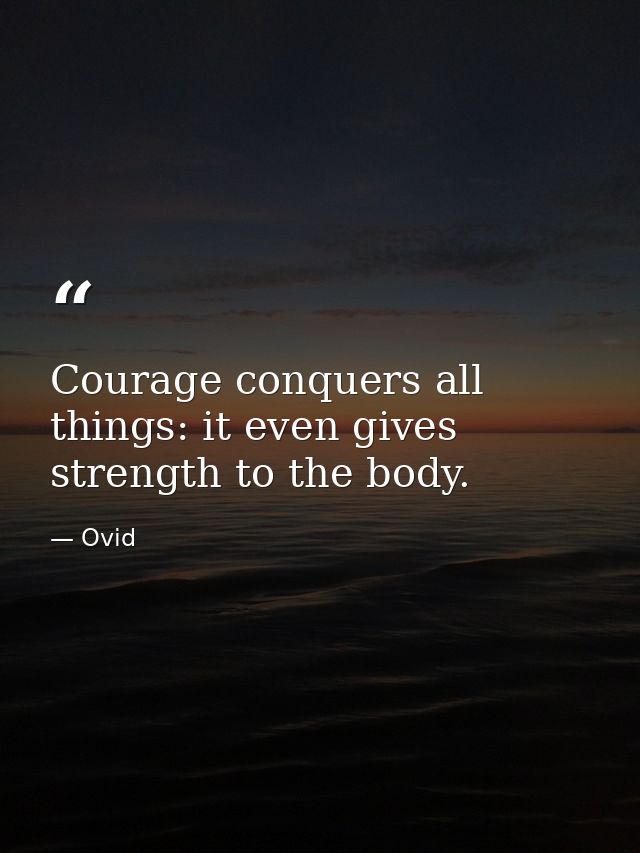 Courage conquers all things: it even gives strength to the body. — Ovid