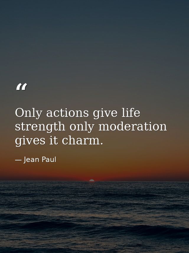Only actions give life strength only moderation gives it charm. — Jean Paul