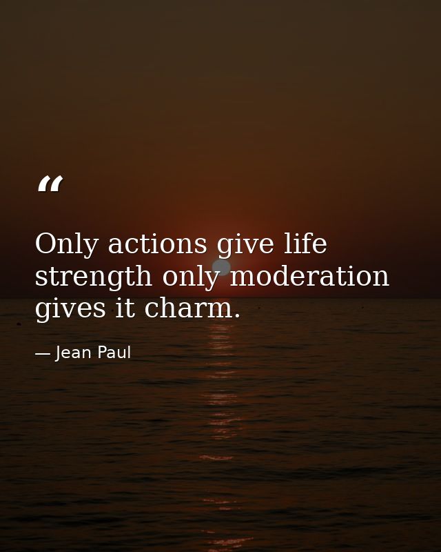 Only actions give life strength only moderation gives it charm. — Jean Paul