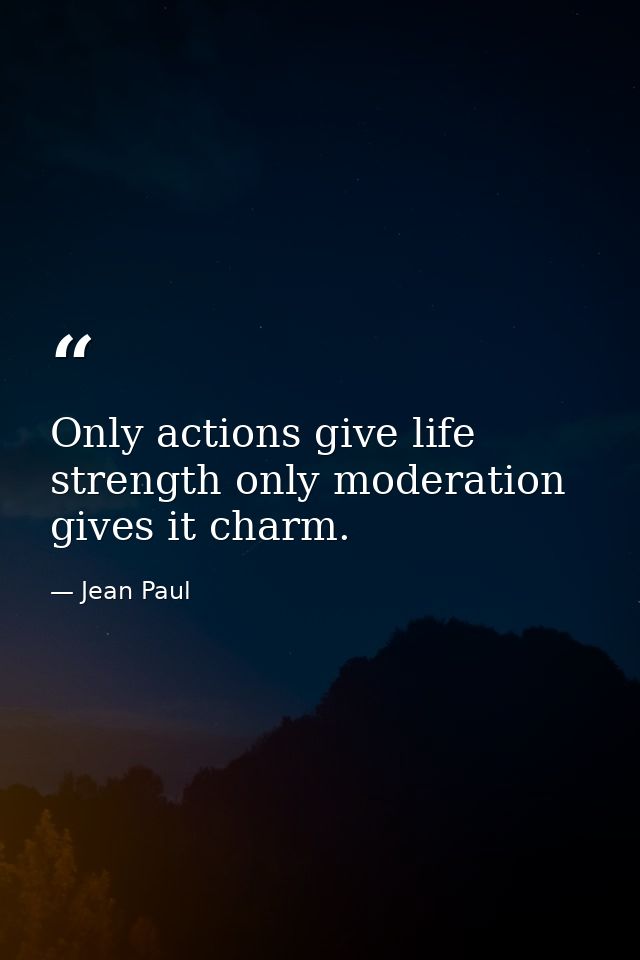 Only actions give life strength only moderation gives it charm. — Jean Paul