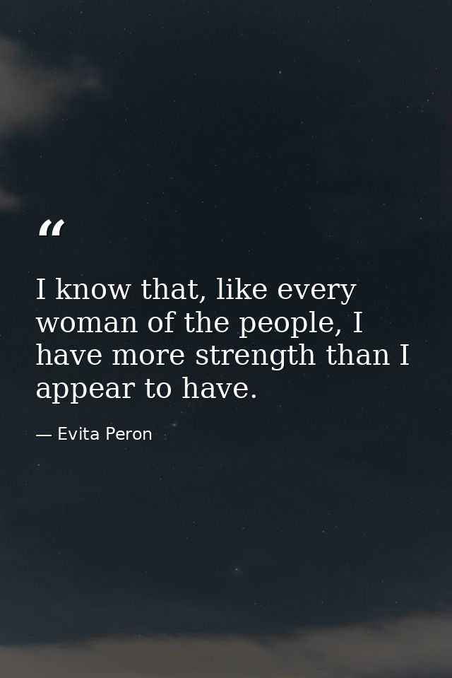 I know that, like every woman of the people, I have more strength than I appear to have. — Evita Peron