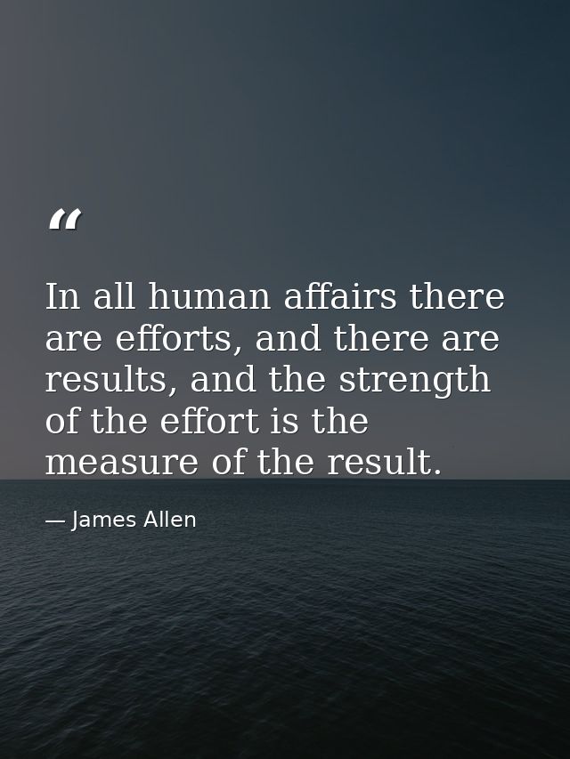 In all human affairs there are efforts, and there are results, and the strength of the effort is the measure of the resu — James Allen