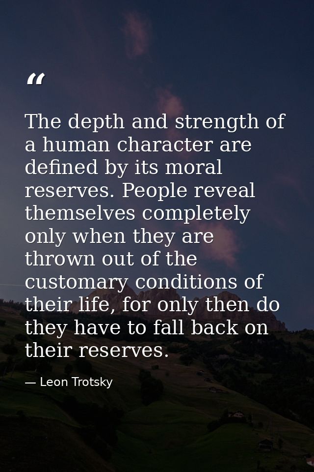 The depth and strength of a human character are defined by its moral reserves. People reveal themselves completely only  — Leon Trotsky