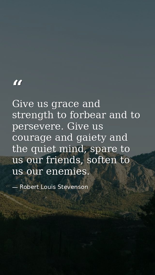 Give us grace and strength to forbear and to persevere. Give us courage and gaiety and the quiet mind, spare to us our f — Robert Louis Stevenson