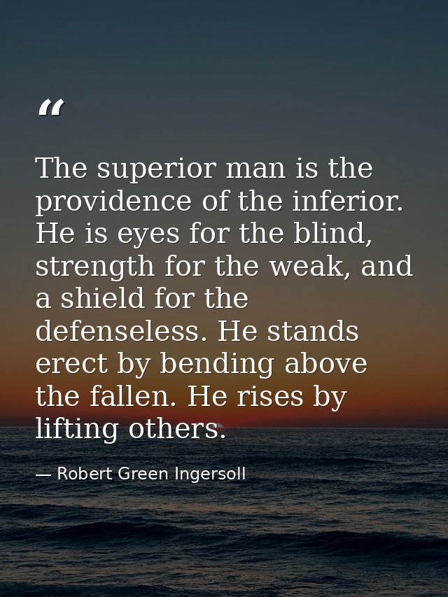 The superior man is the providence of the inferior. He is eyes for the blind, strength for the weak, and a shield for th — Robert Green Ingersoll