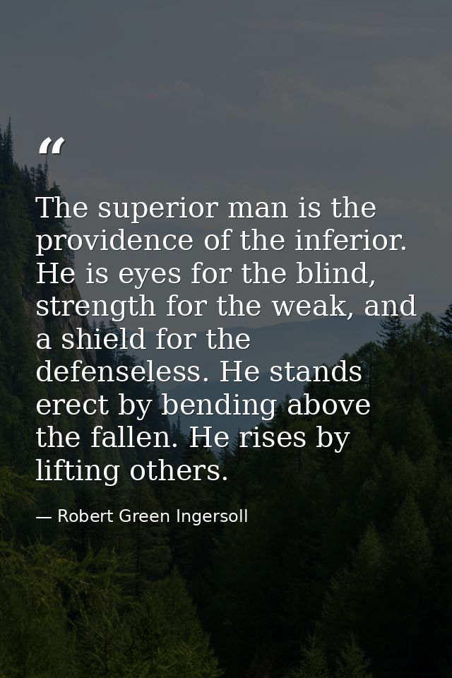 The superior man is the providence of the inferior. He is eyes for the blind, strength for the weak, and a shield for th — Robert Green Ingersoll