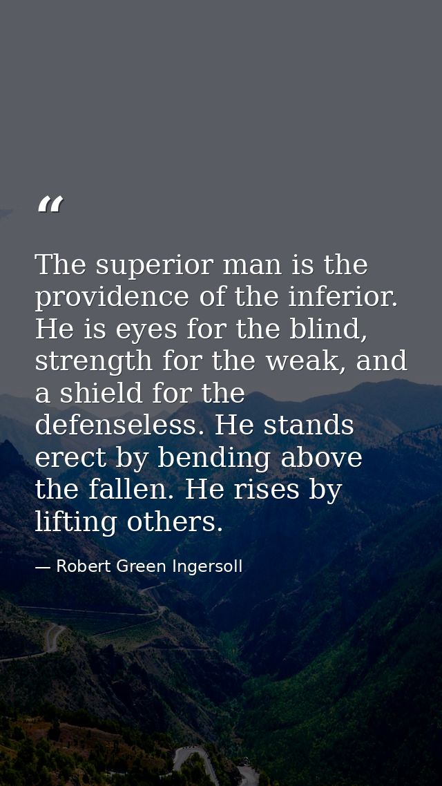 The superior man is the providence of the inferior. He is eyes for the blind, strength for the weak, and a shield for th — Robert Green Ingersoll
