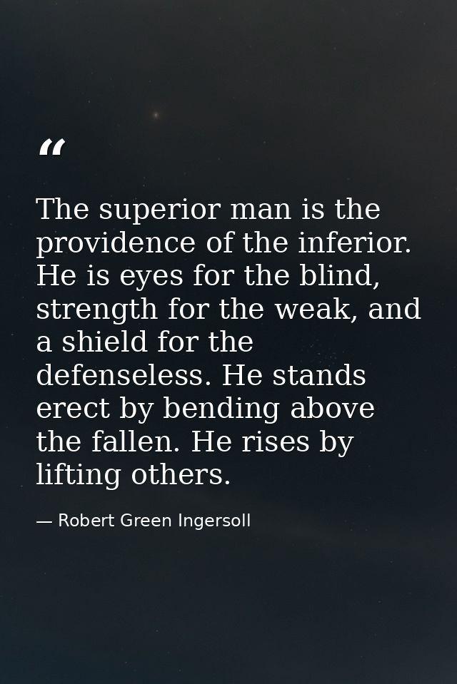 The superior man is the providence of the inferior. He is eyes for the blind, strength for the weak, and a shield for th — Robert Green Ingersoll