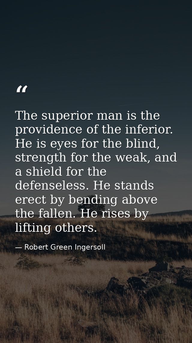 The superior man is the providence of the inferior. He is eyes for the blind, strength for the weak, and a shield for th — Robert Green Ingersoll