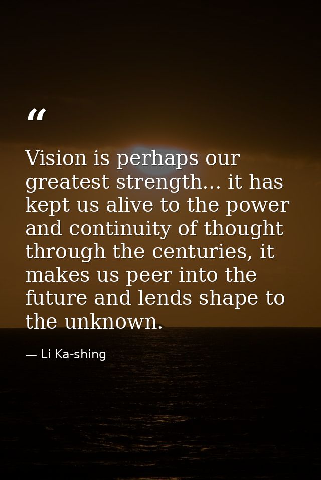 Vision is perhaps our greatest strength... it has kept us alive to the power and continuity of thought through the centu — Li Ka-shing